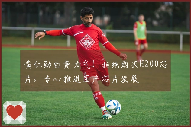 黄仁勋白费力气！拒绝购买H200芯片，专心推进国产芯片发展