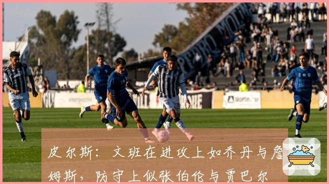 皮尔斯：文班在进攻上如乔丹与詹姆斯，防守上似张伯伦与贾巴尔